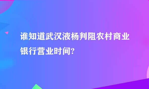 谁知道武汉液杨判阻农村商业银行营业时间?