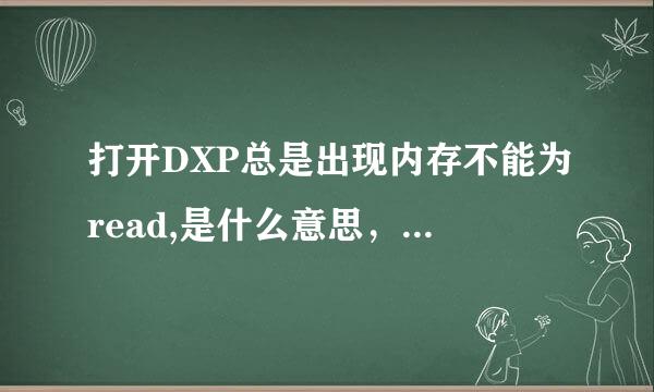 打开DXP总是出现内存不能为read,是什么意思，怎么解决