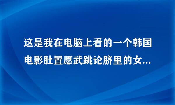 这是我在电脑上看的一个韩国电影肚置愿武跳论脐里的女演员，有谁知道她叫什么场的吗?