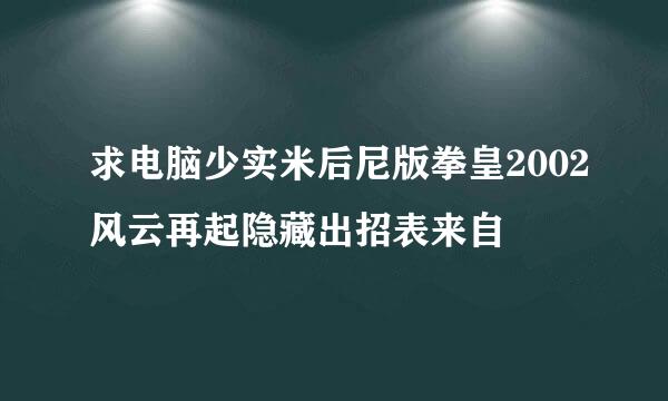 求电脑少实米后尼版拳皇2002风云再起隐藏出招表来自