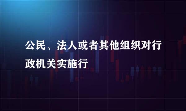 公民、法人或者其他组织对行政机关实施行