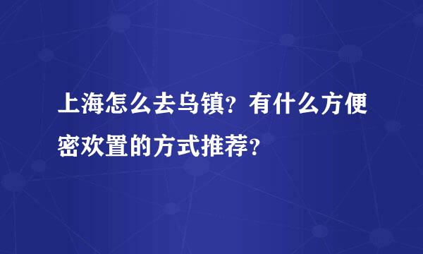 上海怎么去乌镇？有什么方便密欢置的方式推荐？