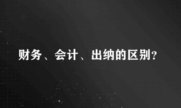 财务、会计、出纳的区别？