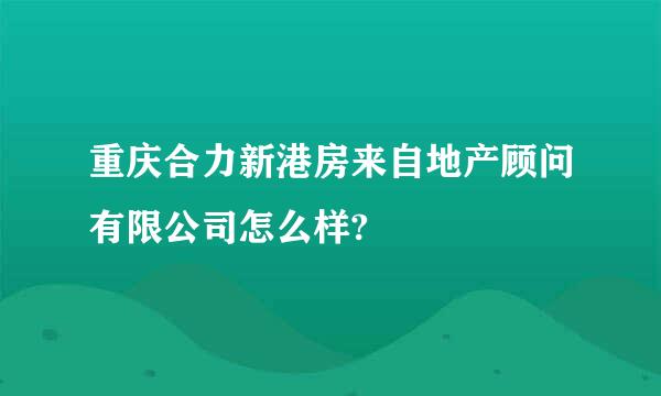 重庆合力新港房来自地产顾问有限公司怎么样?