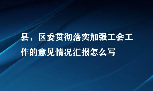 县，区委贯彻落实加强工会工作的意见情况汇报怎么写