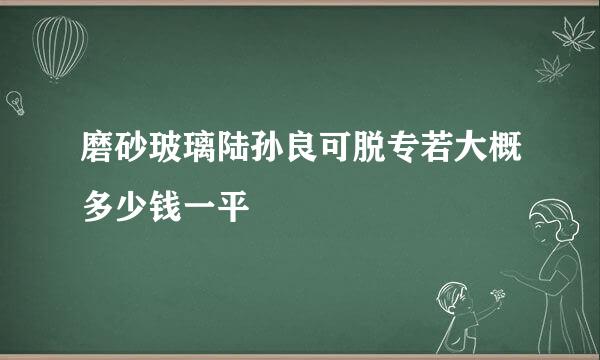 磨砂玻璃陆孙良可脱专若大概多少钱一平