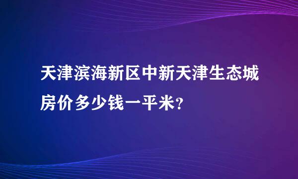 天津滨海新区中新天津生态城房价多少钱一平米？