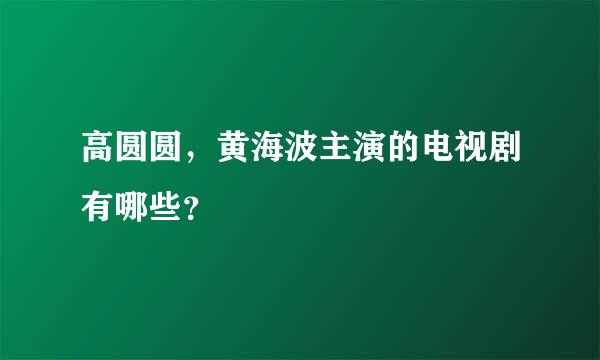 高圆圆，黄海波主演的电视剧有哪些？