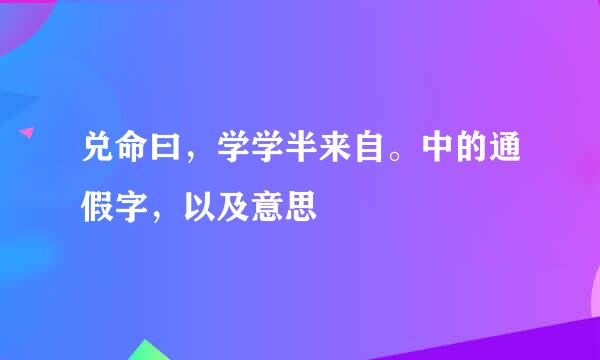 兑命曰，学学半来自。中的通假字，以及意思