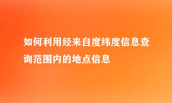 如何利用经来自度纬度信息查询范围内的地点信息