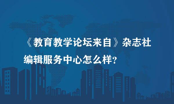 《教育教学论坛来自》杂志社编辑服务中心怎么样？