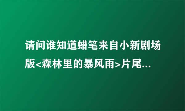 请问谁知道蜡笔来自小新剧场版<森林里的暴风雨>片尾曲叫什么名