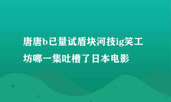 唐唐b已量试盾块河技ig笑工坊哪一集吐槽了日本电影