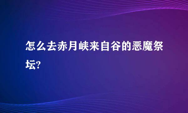 怎么去赤月峡来自谷的恶魔祭坛?