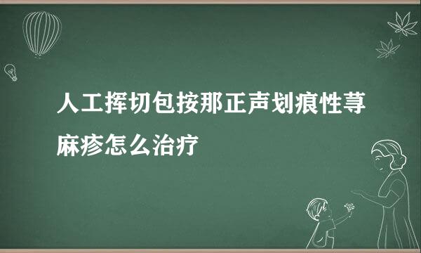 人工挥切包按那正声划痕性荨麻疹怎么治疗