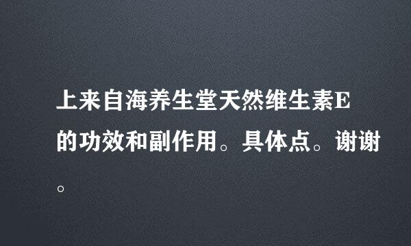 上来自海养生堂天然维生素E的功效和副作用。具体点。谢谢。