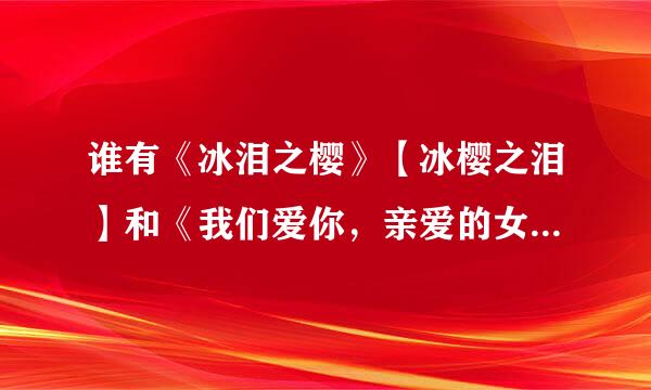 谁有《冰泪之樱》【冰樱之泪】和《我们爱你，亲爱的女神》《村业继此钱责历孔扬读年华虚耗-如果我们再相遇》的完整版?