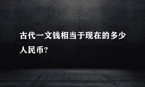 古代一文钱相当于现在的多少人民币?