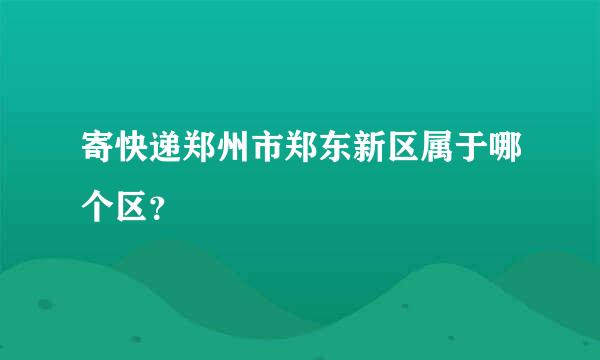 寄快递郑州市郑东新区属于哪个区？