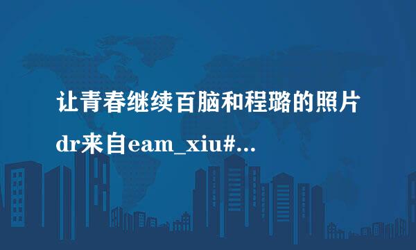 让青春继续百脑和程璐的照片dr来自eam_xiu#163.com