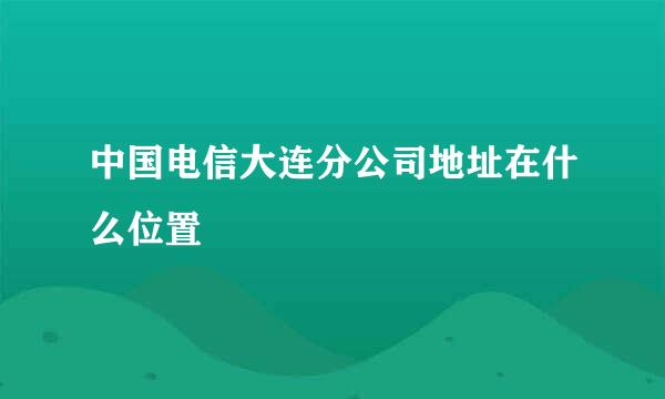 中国电信大连分公司地址在什么位置