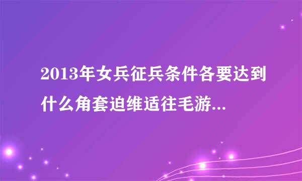 2013年女兵征兵条件各要达到什么角套迫维适往毛游复湖标准