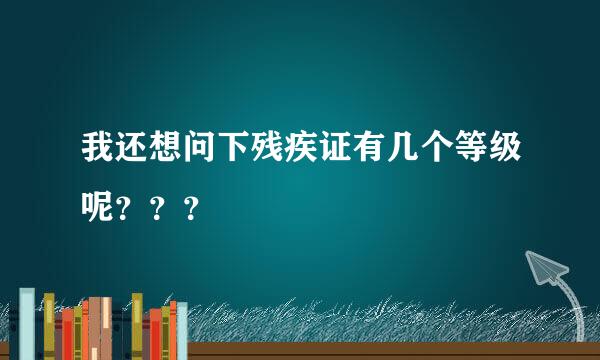 我还想问下残疾证有几个等级呢？？？