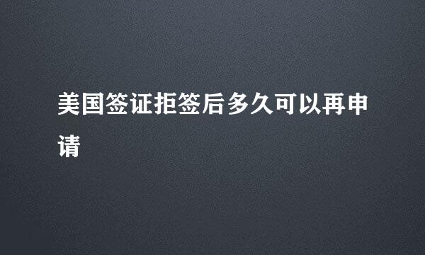 美国签证拒签后多久可以再申请