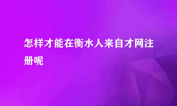 怎样才能在衡水人来自才网注册呢