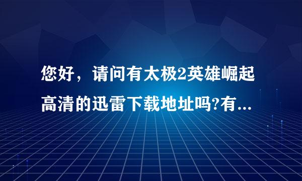 您好，请问有太极2英雄崛起高清的迅雷下载地址吗?有的话麻烦发到836254117@qq.com。来自