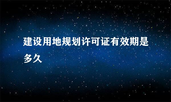 建设用地规划许可证有效期是多久