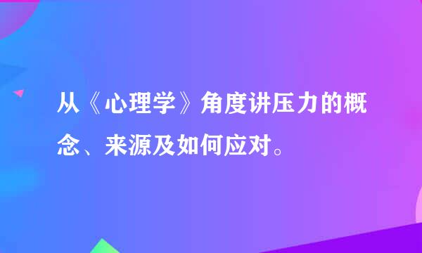 从《心理学》角度讲压力的概念、来源及如何应对。