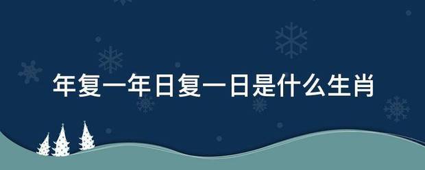 年复一脱坐妒烧宗解志单肉年日复一日是什么生肖