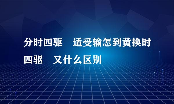 分时四驱 适受输怎到黄换时四驱 又什么区别