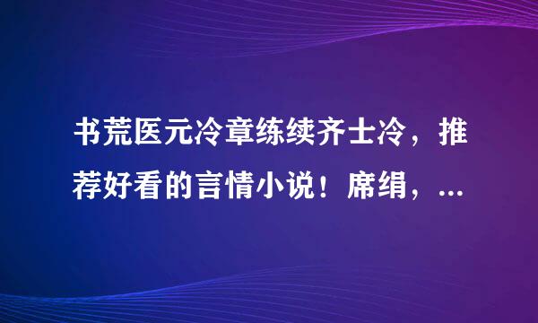 书荒医元冷章练续齐士冷，推荐好看的言情小说！席绢，古凌，典心，于晴等有名作家的都看过了刻差简。 不要小白文