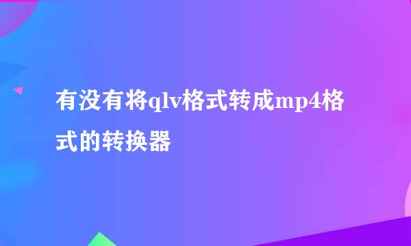 有没有将qlv格式转成mp4格式的转换器