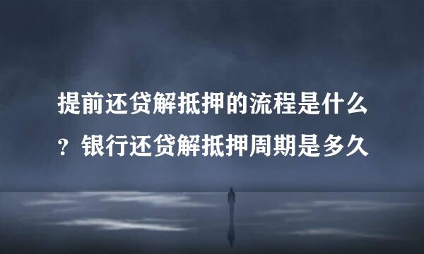 提前还贷解抵押的流程是什么？银行还贷解抵押周期是多久