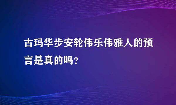 古玛华步安轮伟乐伟雅人的预言是真的吗？