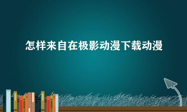 怎样来自在极影动漫下载动漫