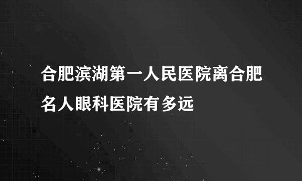 合肥滨湖第一人民医院离合肥名人眼科医院有多远