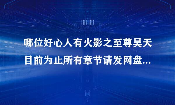 哪位好心人有火影之至尊昊天目前为止所有章节请发网盘，跪谢！！！