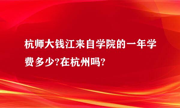 杭师大钱江来自学院的一年学费多少?在杭州吗?