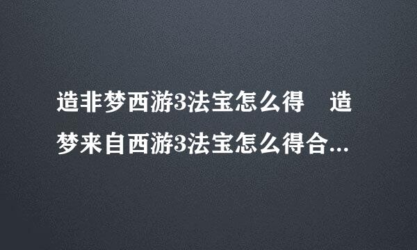 造非梦西游3法宝怎么得 造梦来自西游3法宝怎么得合成几率高