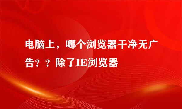 电脑上，哪个浏览器干净无广告？？除了IE浏览器