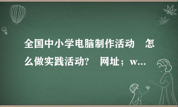 全国中小学电脑制作活动 怎么做实践活动? 网址；www.***.cn