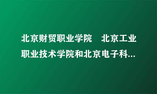 北京财贸职业学院 北京工业职业技术学院和北京电子科技职业学院按名声和环境那个最好呀