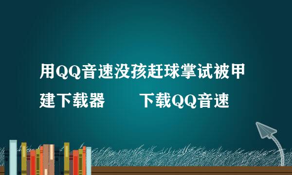 用QQ音速没孩赶球掌试被甲建下载器  下载QQ音速