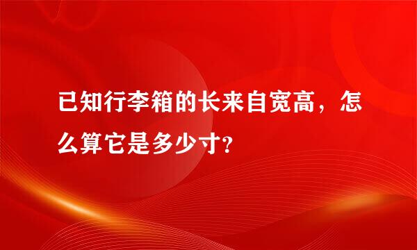 已知行李箱的长来自宽高，怎么算它是多少寸？