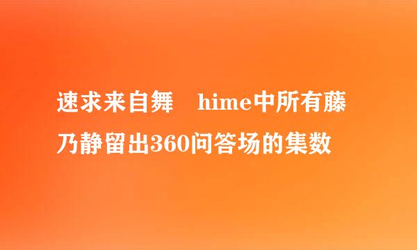 速求来自舞 hime中所有藤乃静留出360问答场的集数