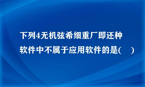 下列4无机弦希细重厂即还种软件中不属于应用软件的是( )